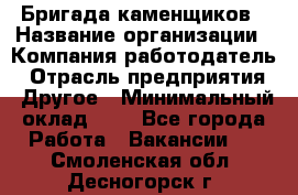 Бригада каменщиков › Название организации ­ Компания-работодатель › Отрасль предприятия ­ Другое › Минимальный оклад ­ 1 - Все города Работа » Вакансии   . Смоленская обл.,Десногорск г.